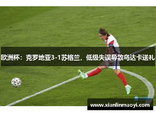 欧洲杯：克罗地亚3-1苏格兰，低级失误导致乌达卡送礼